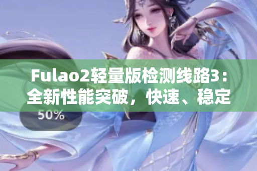 Fulao2輕量版檢測線路3：全新性能突破，快速、穩(wěn)定、安全的網(wǎng)絡(luò)體驗(yàn)