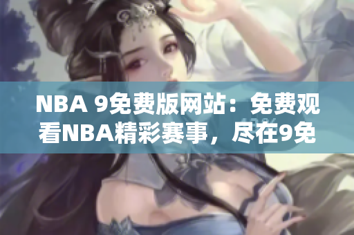 NBA 9免費(fèi)版網(wǎng)站：免費(fèi)觀看NBA精彩賽事，盡在9免費(fèi)版！