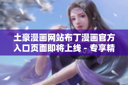 土豪漫畫(huà)網(wǎng)站布丁漫畫(huà)官方入口頁(yè)面即將上線 - 專(zhuān)享精彩漫畫(huà)，開(kāi)啟全新閱讀體驗(yàn)