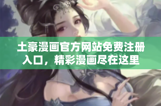 土豪漫畫(huà)官方網(wǎng)站免費(fèi)注冊(cè)入口，精彩漫畫(huà)盡在這里