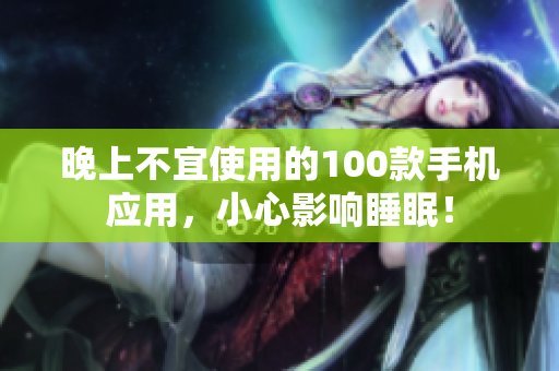 晚上不宜使用的100款手機(jī)應(yīng)用，小心影響睡眠！