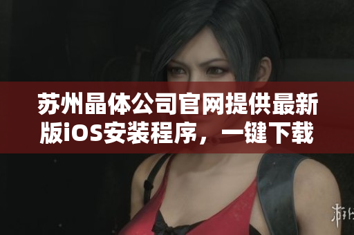 蘇州晶體公司官網(wǎng)提供最新版iOS安裝程序，一鍵下載穩(wěn)定安裝指南。