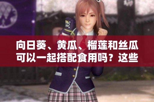 向日葵、黃瓜、榴蓮和絲瓜可以一起搭配食用嗎？這些食材的混搭有什么健康益處嗎？