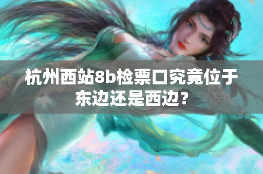 杭州西站8b檢票口究竟位于東邊還是西邊？