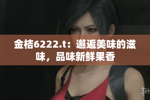 金桔6222.t：邂逅美味的滋味，品味新鮮果香