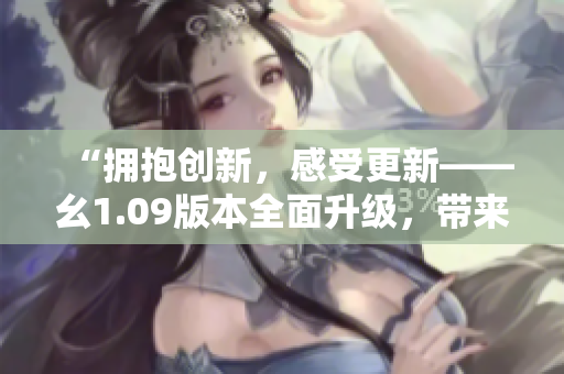 “擁抱創(chuàng)新，感受更新——幺1.09版本全面升級(jí)，帶來全新體驗(yàn)！”