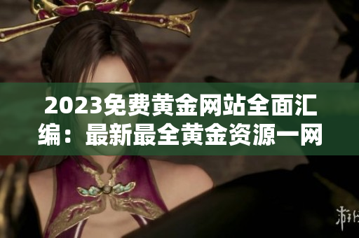 2023免費(fèi)黃金網(wǎng)站全面匯編：最新最全黃金資源一網(wǎng)打盡
