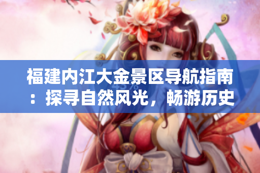 福建內(nèi)江大金景區(qū)導(dǎo)航指南：探尋自然風(fēng)光，暢游歷史文化