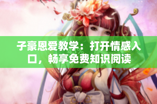 子豪恩愛教學(xué)：打開情感入口，暢享免費知識閱讀