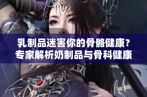 乳制品迷害你的骨骼健康？專家解析奶制品與骨科健康的關(guān)系