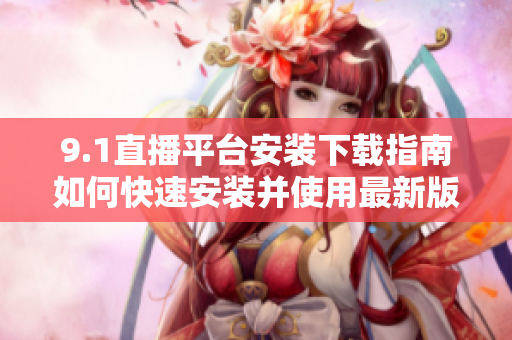 9.1直播平臺安裝下載指南如何快速安裝并使用最新版本