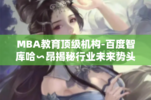 MBA教育頂級機構(gòu)-百度智庫哈∽昂揭秘行業(yè)未來勢頭