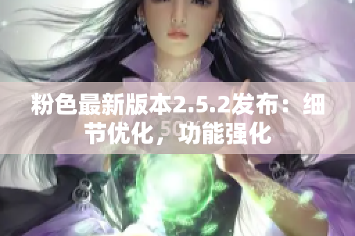 粉色最新版本2.5.2發(fā)布：細(xì)節(jié)優(yōu)化，功能強(qiáng)化