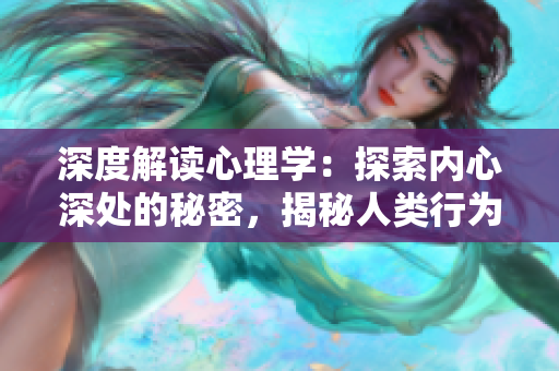 深度解讀心理學(xué)：探索內(nèi)心深處的秘密，揭秘人類行為與心理學(xué)的奧秘