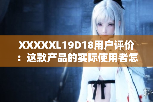 XXXXXL19D18用戶評價：這款產(chǎn)品的實(shí)際使用者怎么說？
