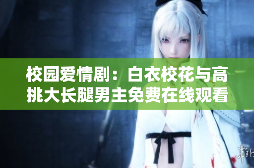 校園愛情劇：白衣?；ㄅc高挑大長腿男主免費(fèi)在線觀看