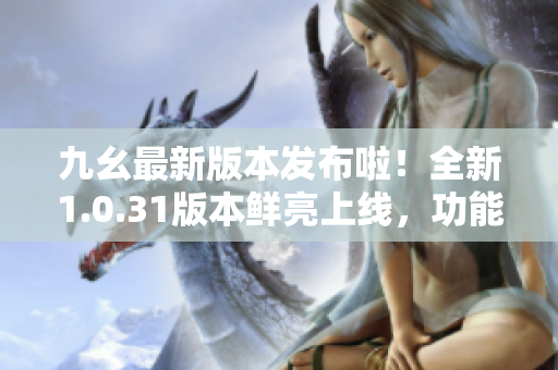 九幺最新版本發(fā)布啦！全新1.0.31版本鮮亮上線，功能升級炫酷升級