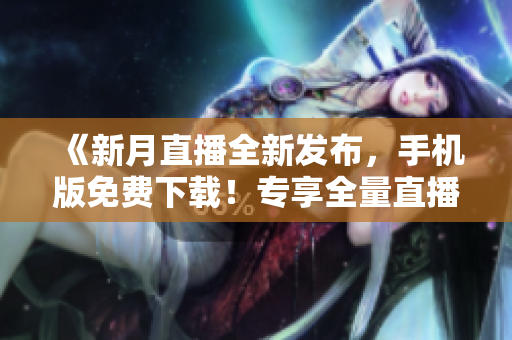 《新月直播全新發(fā)布，手機版免費下載！專享全量直播節(jié)目，盡在掌控》