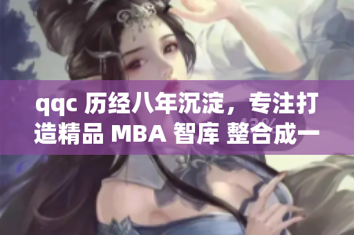 qqc 歷經(jīng)八年沉淀，專注打造精品 MBA 智庫(kù) 整合成一體