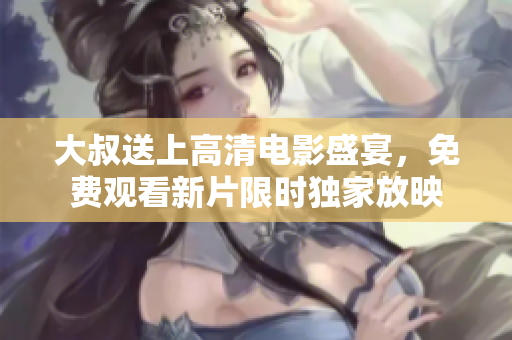 大叔送上高清電影盛宴，免費(fèi)觀看新片限時(shí)獨(dú)家放映