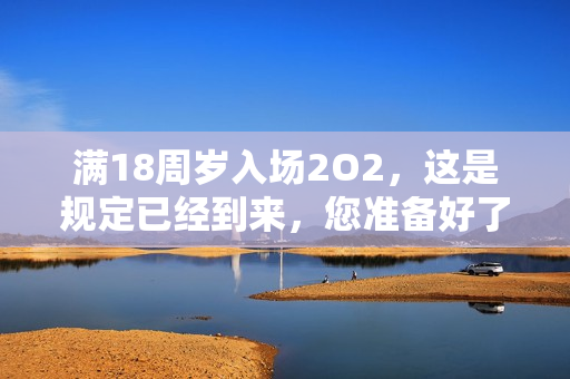 滿18周歲入場(chǎng)2O2，這是規(guī)定已經(jīng)到來(lái)，您準(zhǔn)備好了嗎？