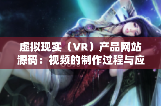 虛擬現(xiàn)實(shí)（VR）產(chǎn)品網(wǎng)站源碼：視頻的制作過(guò)程與應(yīng)用場(chǎng)景詳解