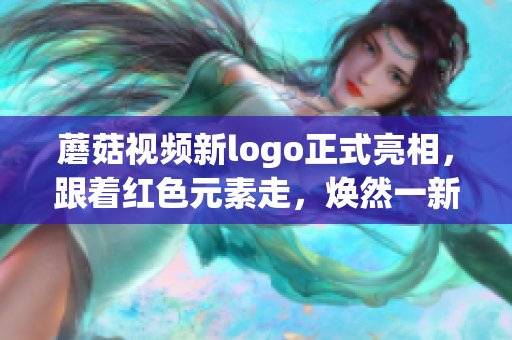 蘑菇視頻新logo正式亮相，跟著紅色元素走，煥然一新的網(wǎng)紅風(fēng)采！
