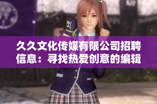 久久文化傳媒有限公司招聘信息：尋找熱愛(ài)創(chuàng)意的編輯人才