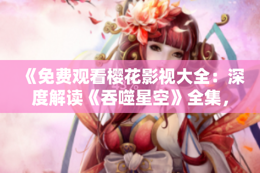 《免費(fèi)觀看櫻花影視大全：深度解讀《吞噬星空》全集，精彩劇情一網(wǎng)打盡！》