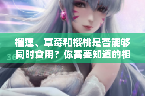 榴蓮、草莓和櫻桃是否能夠同時(shí)食用？你需要知道的相關(guān)注意事項(xiàng)