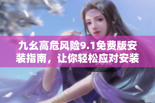 九幺高危風(fēng)險(xiǎn)9.1免費(fèi)版安裝指南，讓你輕松應(yīng)對(duì)安裝難題
