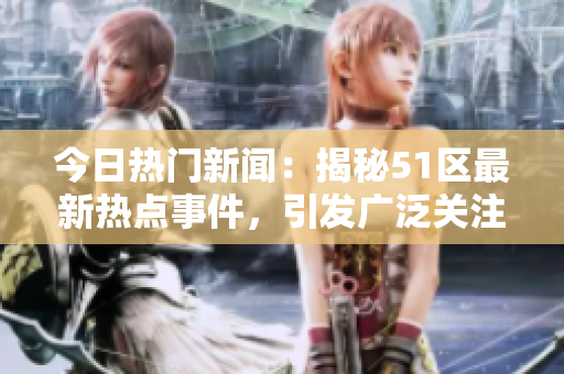今日熱門新聞：揭秘51區(qū)最新熱點(diǎn)事件，引發(fā)廣泛關(guān)注
