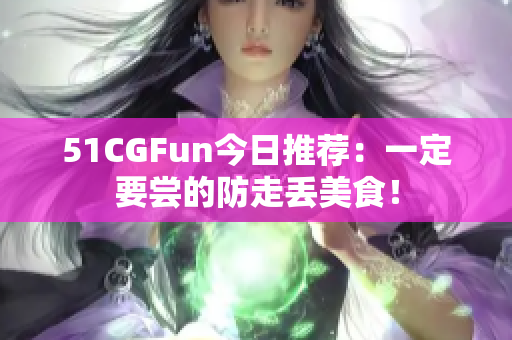 51CGFun今日推薦：一定要嘗的防走丟美食！