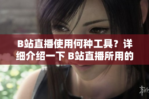 B站直播使用何種工具？詳細介紹一下 B站直播所用的直播工具