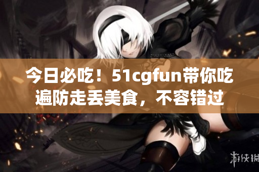 今日必吃！51cgfun帶你吃遍防走丟美食，不容錯(cuò)過(guò)