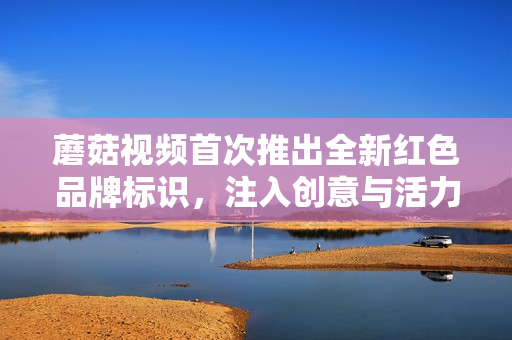 蘑菇視頻首次推出全新紅色品牌標識，注入創(chuàng)意與活力