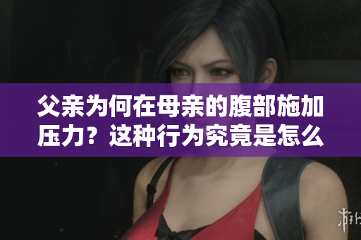 父親為何在母親的腹部施加壓力？這種行為究竟是怎么回事？