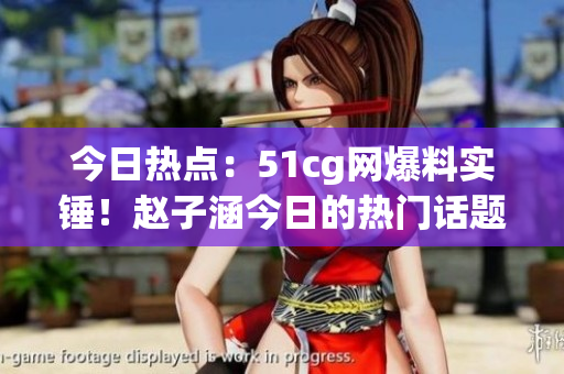 今日熱點：51cg網(wǎng)爆料實錘！趙子涵今日的熱門話題你絕對不能錯過