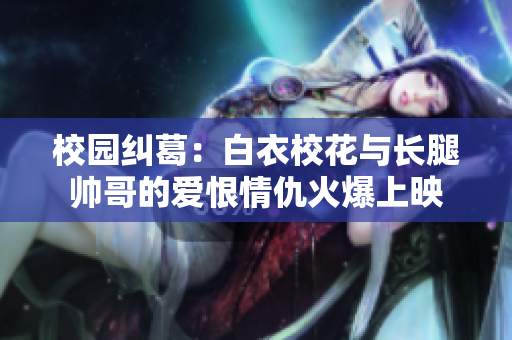 校園糾葛：白衣?；ㄅc長腿帥哥的愛恨情仇火爆上映