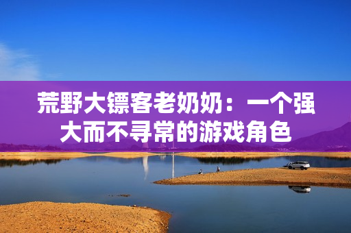 荒野大鏢客老奶奶：一個強大而不尋常的游戲角色