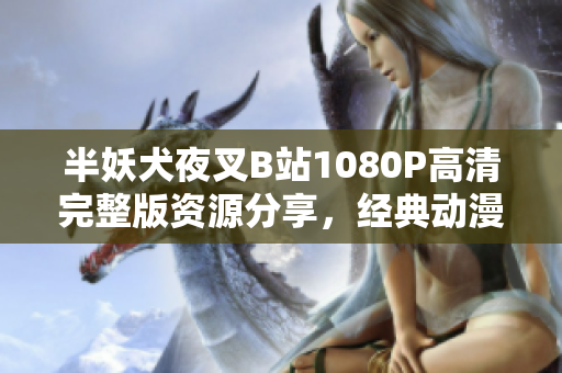 半妖犬夜叉B站1080P高清完整版資源分享，經(jīng)典動漫再度閃耀！