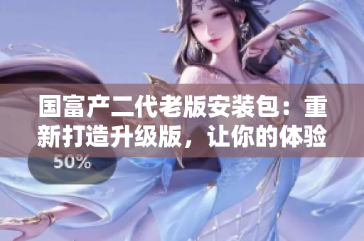國富產(chǎn)二代老版安裝包：重新打造升級版，讓你的體驗更加完美
