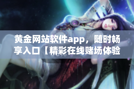 黃金網(wǎng)站軟件app，隨時暢享入口【精彩在線賭場體驗，盡在黃金網(wǎng)站軟件app】