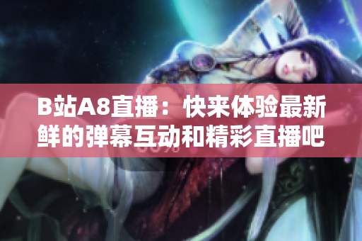 B站A8直播：快來體驗最新鮮的彈幕互動和精彩直播吧