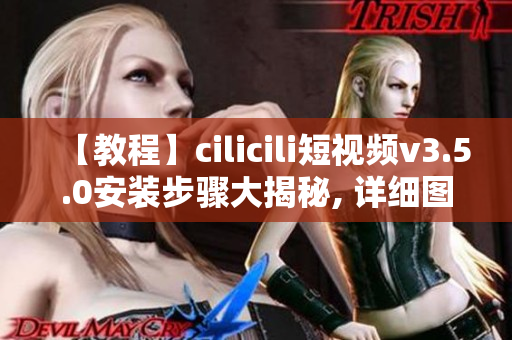 【教程】cilicili短視頻v3.5.0安裝步驟大揭秘, 詳細圖文指導！