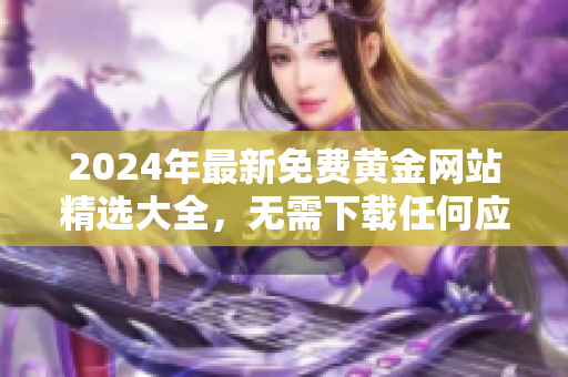 2024年最新免費黃金網(wǎng)站精選大全，無需下載任何應(yīng)用即可盡情暢享