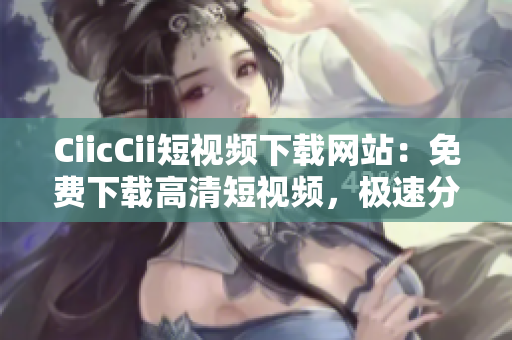 CiicCii短視頻下載網(wǎng)站：免費下載高清短視頻，極速分享精彩內(nèi)容