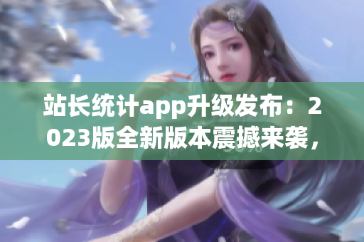 站長統(tǒng)計app升級發(fā)布：2023版全新版本震撼來襲，功能大升級，用戶體驗全面優(yōu)化！