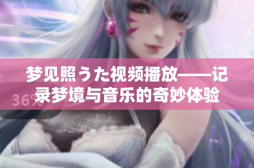 夢見照うた視頻播放——記錄夢境與音樂的奇妙體驗