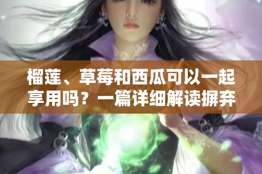 榴蓮、草莓和西瓜可以一起享用嗎？一篇詳細解讀摒棄疑慮